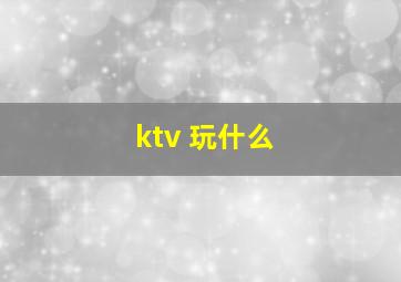 ktv 玩什么